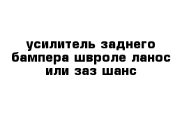 усилитель заднего бампера швроле ланос или заз шанс